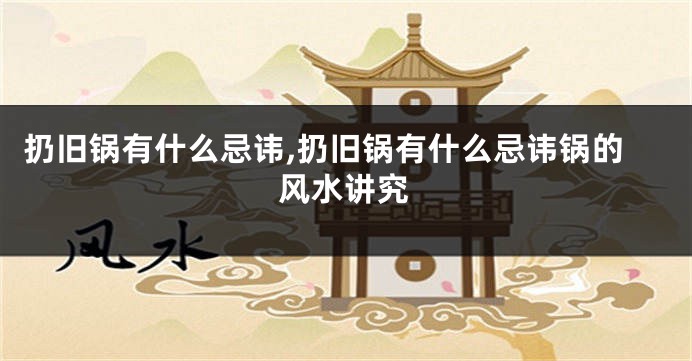 扔旧锅有什么忌讳,扔旧锅有什么忌讳锅的风水讲究