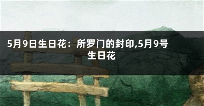 5月9日生日花：所罗门的封印,5月9号生日花