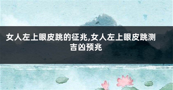 女人左上眼皮跳的征兆,女人左上眼皮跳测吉凶预兆