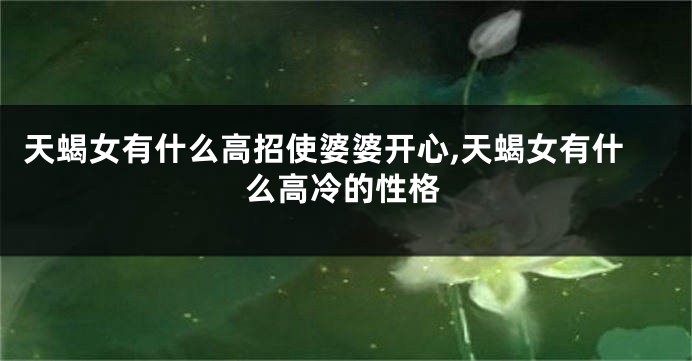 天蝎女有什么高招使婆婆开心,天蝎女有什么高冷的性格