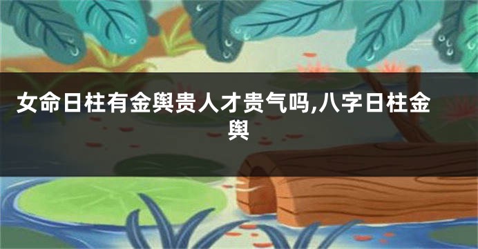 女命日柱有金舆贵人才贵气吗,八字日柱金舆