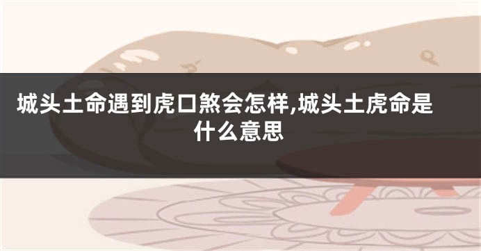 城头土命遇到虎口煞会怎样,城头土虎命是什么意思