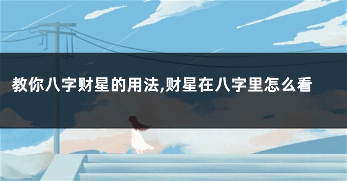 教你八字财星的用法,财星在八字里怎么看