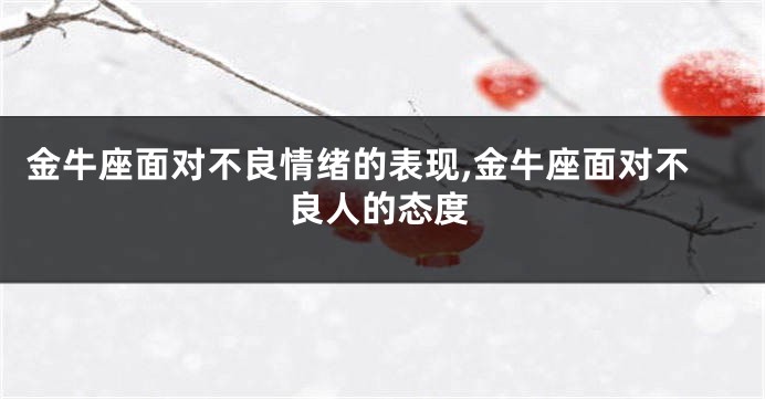 金牛座面对不良情绪的表现,金牛座面对不良人的态度