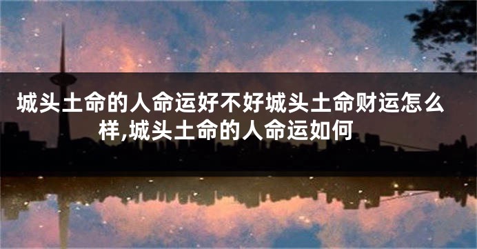 城头土命的人命运好不好城头土命财运怎么样,城头土命的人命运如何