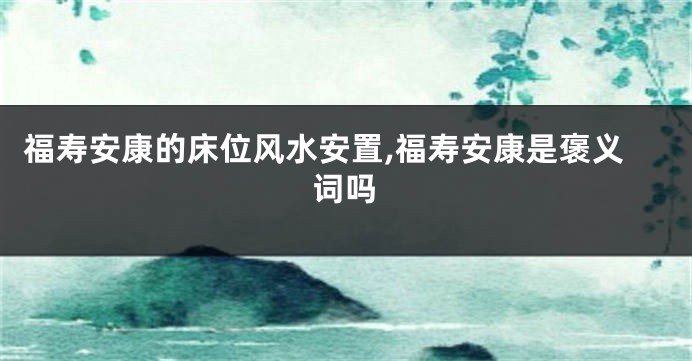 福寿安康的床位风水安置,福寿安康是褒义词吗