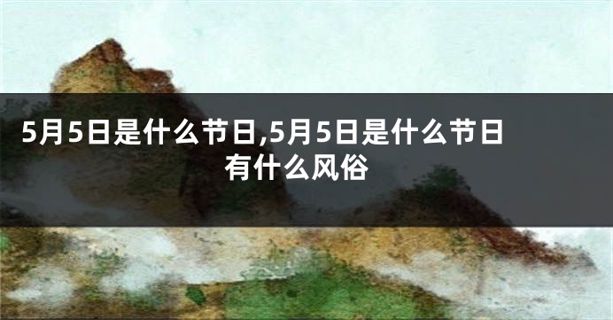 5月5日是什么节日,5月5日是什么节日 有什么风俗