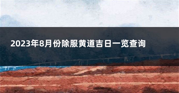 2023年8月份除服黄道吉日一览查询