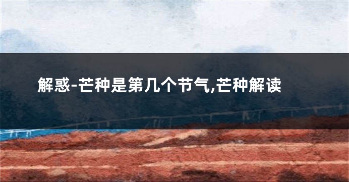解惑-芒种是第几个节气,芒种解读