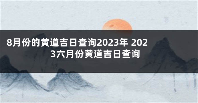8月份的黄道吉日查询2023年 2023六月份黄道吉日查询