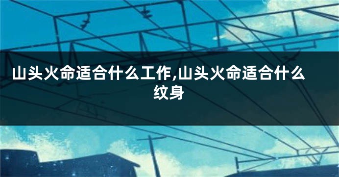 山头火命适合什么工作,山头火命适合什么纹身