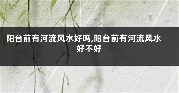 阳台前有河流风水好吗,阳台前有河流风水好不好