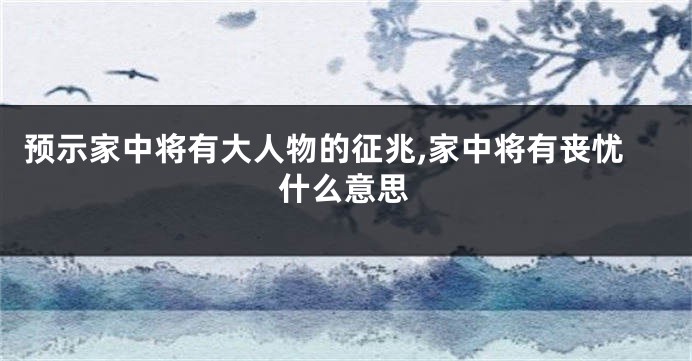预示家中将有大人物的征兆,家中将有丧忧什么意思