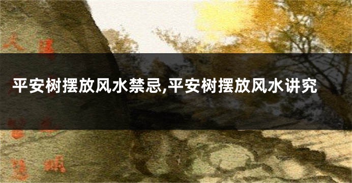 平安树摆放风水禁忌,平安树摆放风水讲究