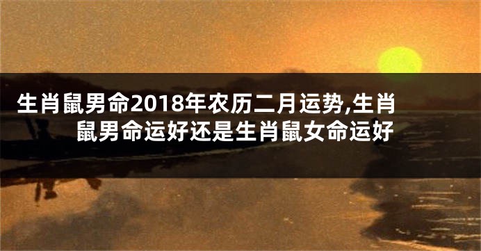 生肖鼠男命2018年农历二月运势,生肖鼠男命运好还是生肖鼠女命运好
