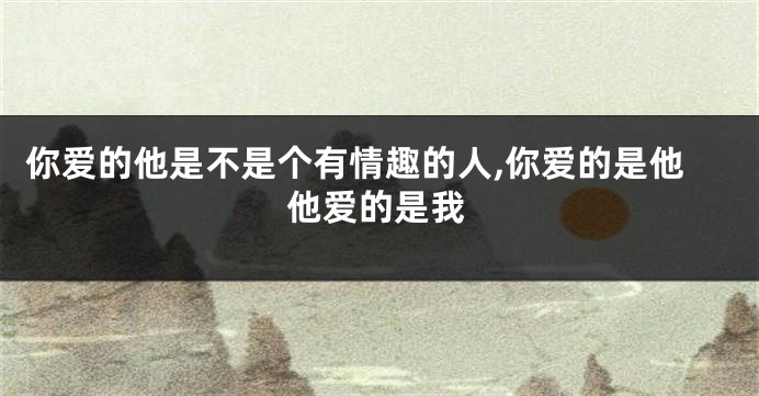 你爱的他是不是个有情趣的人,你爱的是他他爱的是我