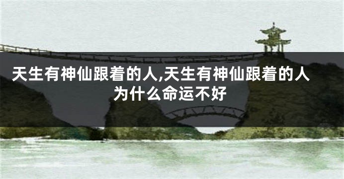 天生有神仙跟着的人,天生有神仙跟着的人为什么命运不好