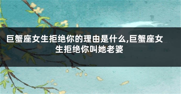 巨蟹座女生拒绝你的理由是什么,巨蟹座女生拒绝你叫她老婆