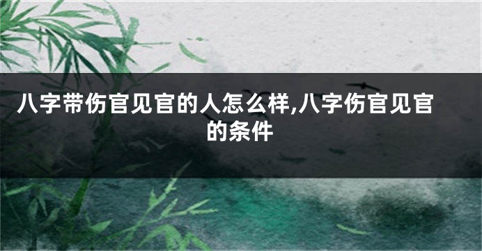 八字带伤官见官的人怎么样,八字伤官见官的条件