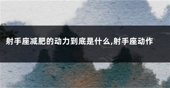 射手座减肥的动力到底是什么,射手座动作