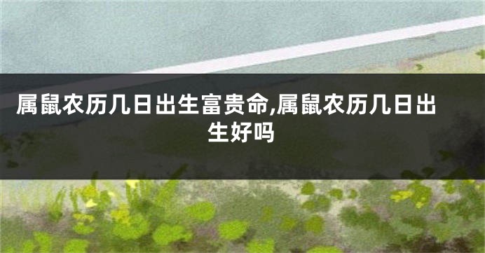 属鼠农历几日出生富贵命,属鼠农历几日出生好吗