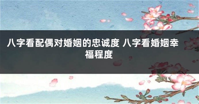 八字看配偶对婚姻的忠诚度 八字看婚姻幸福程度