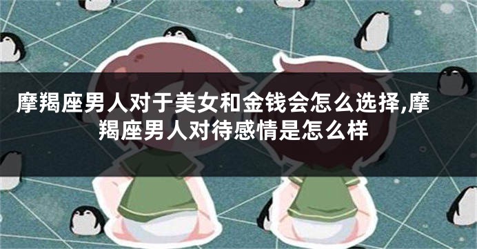 摩羯座男人对于美女和金钱会怎么选择,摩羯座男人对待感情是怎么样