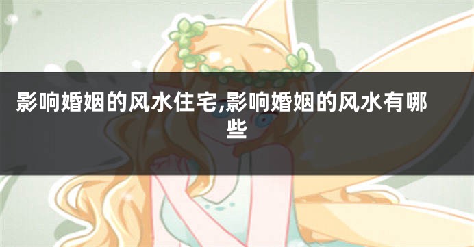影响婚姻的风水住宅,影响婚姻的风水有哪些