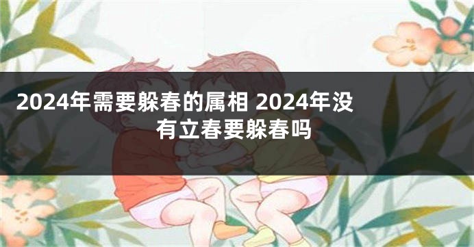 2024年需要躲春的属相 2024年没有立春要躲春吗