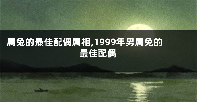 属兔的最佳配偶属相,1999年男属兔的最佳配偶