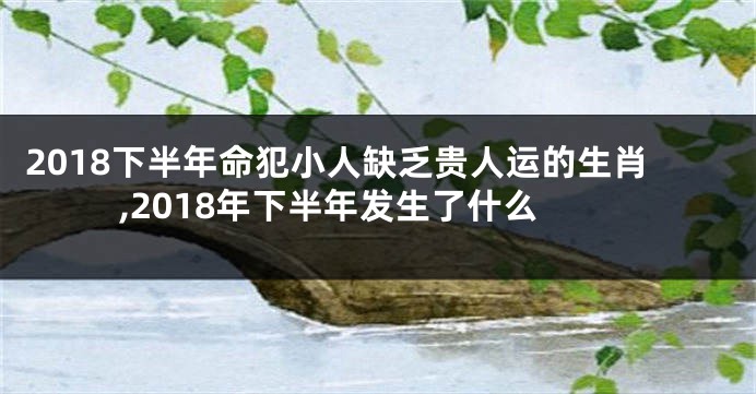 2018下半年命犯小人缺乏贵人运的生肖,2018年下半年发生了什么