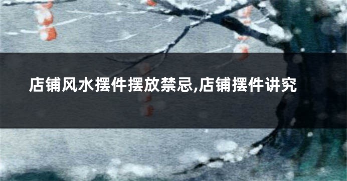 店铺风水摆件摆放禁忌,店铺摆件讲究