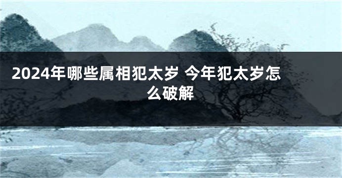 2024年哪些属相犯太岁 今年犯太岁怎么破解
