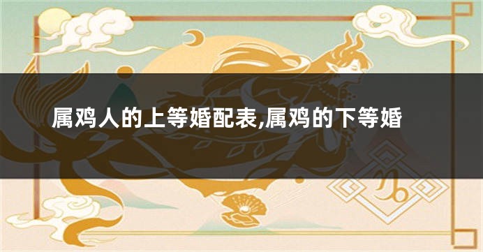 属鸡人的上等婚配表,属鸡的下等婚