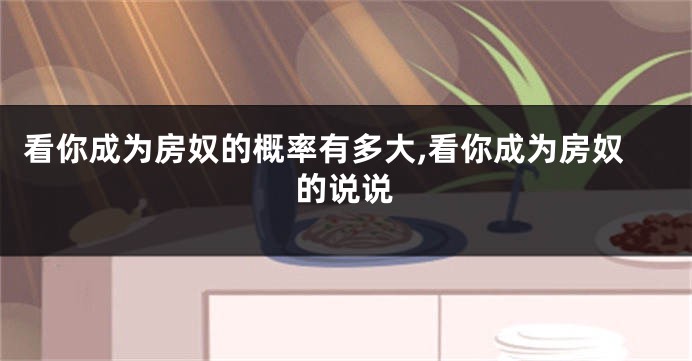 看你成为房奴的概率有多大,看你成为房奴的说说