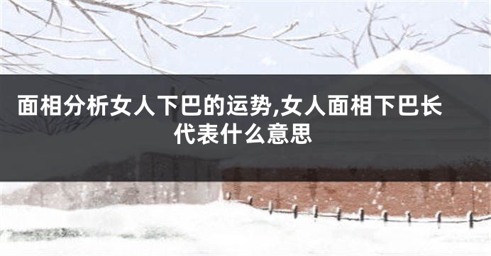 面相分析女人下巴的运势,女人面相下巴长代表什么意思