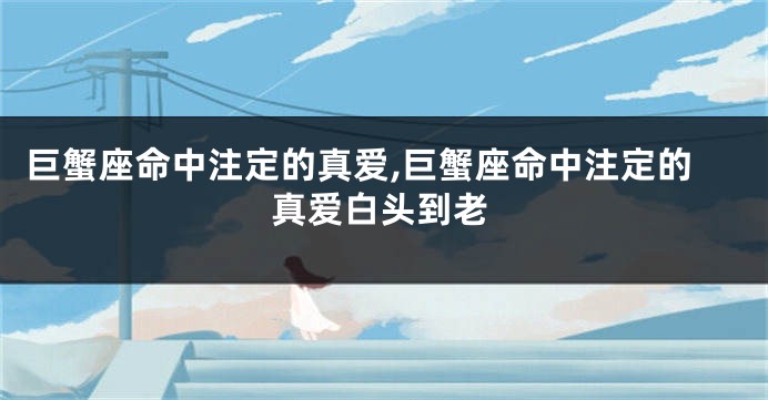 巨蟹座命中注定的真爱,巨蟹座命中注定的真爱白头到老