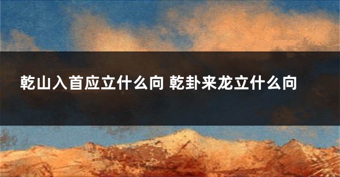 乾山入首应立什么向 乾卦来龙立什么向