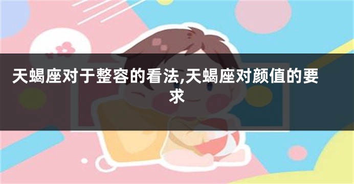 天蝎座对于整容的看法,天蝎座对颜值的要求