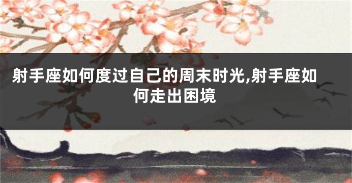射手座如何度过自己的周末时光,射手座如何走出困境