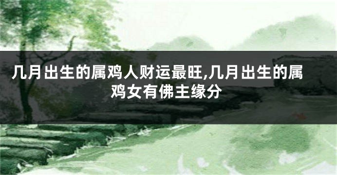 几月出生的属鸡人财运最旺,几月出生的属鸡女有佛主缘分