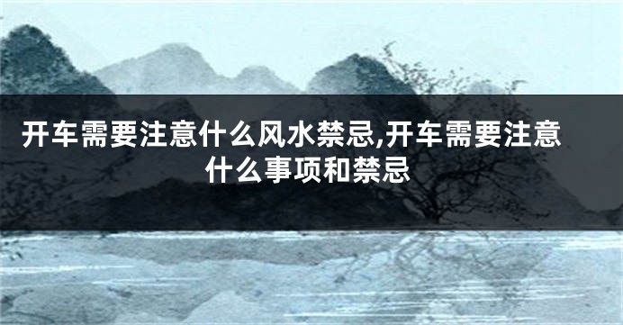 开车需要注意什么风水禁忌,开车需要注意什么事项和禁忌