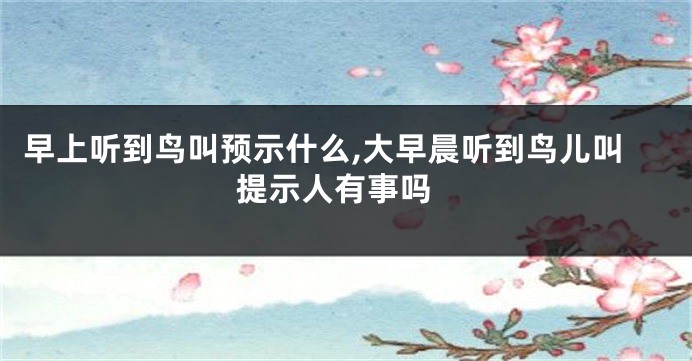 早上听到鸟叫预示什么,大早晨听到鸟儿叫 提示人有事吗