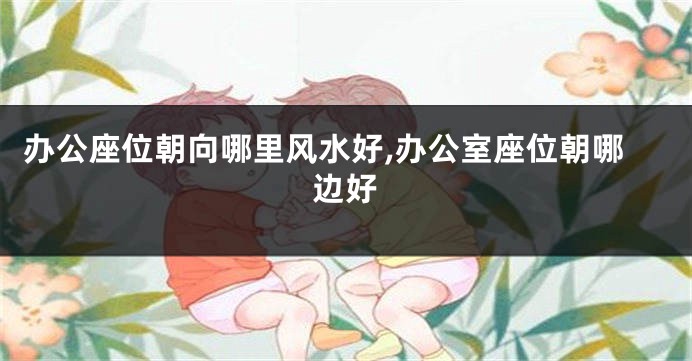 办公座位朝向哪里风水好,办公室座位朝哪边好