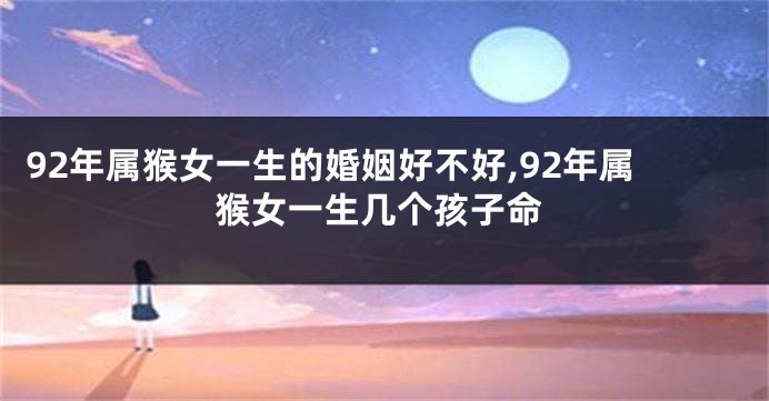 92年属猴女一生的婚姻好不好,92年属猴女一生几个孩子命