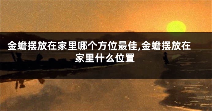 金蟾摆放在家里哪个方位最佳,金蟾摆放在家里什么位置