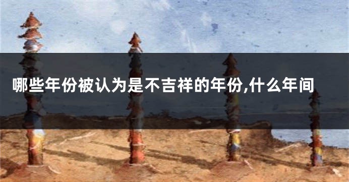 哪些年份被认为是不吉祥的年份,什么年间