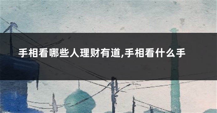 手相看哪些人理财有道,手相看什么手
