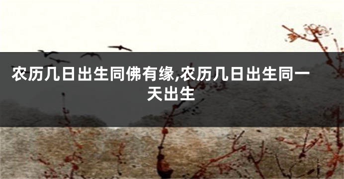 农历几日出生同佛有缘,农历几日出生同一天出生