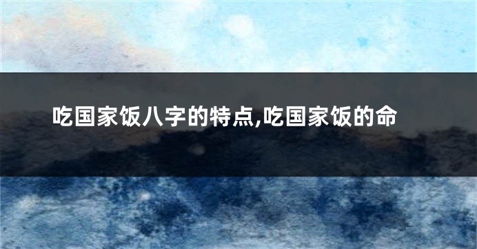 吃国家饭八字的特点,吃国家饭的命